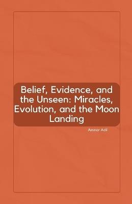 Belief, Evidence, and the Unseen: Miracles, Evolution, and the Moon Landing - Ammar Adil - cover
