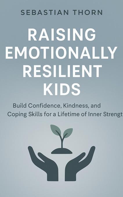 Raising Emotionally Resilient Kids : Build Confidence, Kindness, and Coping Skills for a Lifetime of Inner Strength