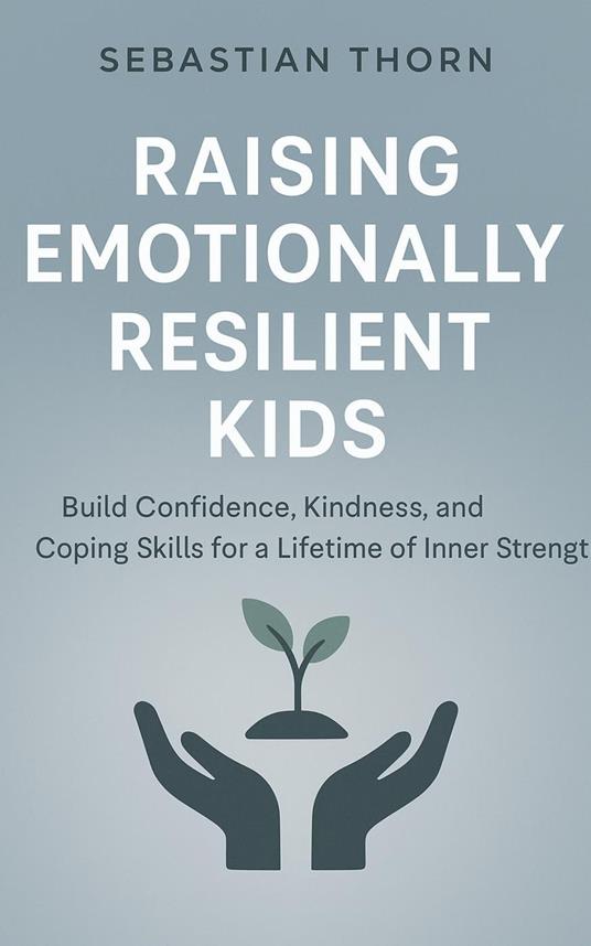 Raising Emotionally Resilient Kids : Build Confidence, Kindness, and Coping Skills for a Lifetime of Inner Strength