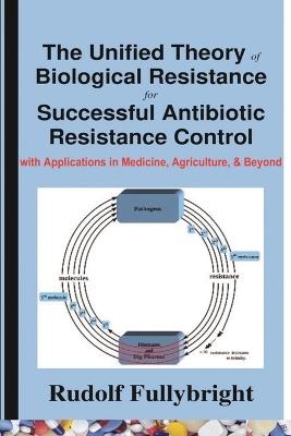 The Unified Theory of Biological Resistance for Successful Antibiotic Resistance Control-with Applications in Medicine, Agriculture, and Beyond - Rudolf Fullybright - cover