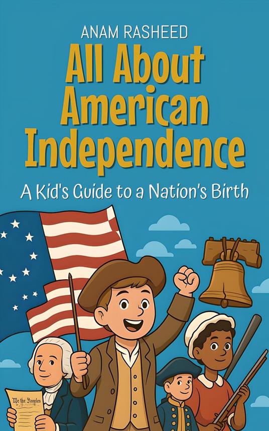 All About American Independence: A Kid's Guide to a Nation’s Birth - Anam Rasheed - ebook