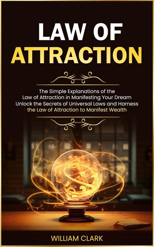 Law of Attraction: The Simple Explanations of the Law of Attraction in Manifesting Your Dream (Unlock the Secrets of Universal Laws and Harness the Law of Attraction to Manifest Wealth)