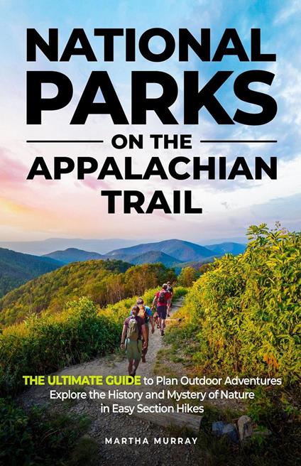 National Parks on the Appalachian Trail:THE ULTIMATE GUIDE to Plan Outdoor Adventures Explore the History and Mystery of Nature in Easy Section Hikes