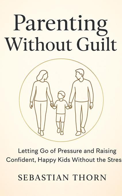 Parenting Without Guilt : Letting Go of Pressure and Raising Confident, Happy Kids Without the Stress
