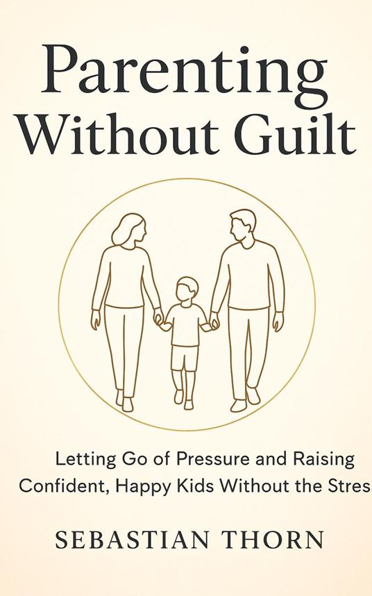 Parenting Without Guilt : Letting Go of Pressure and Raising Confident, Happy Kids Without the Stress