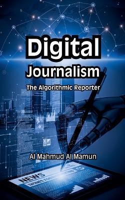 Digital Journalism: The Algorithmic Reporter - Al Mahmud Al Mamun - cover