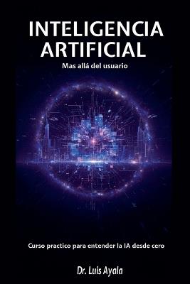 INTELIGENCIA ARTIFICIAL Mas allá del usuario Curso practico para entender la IA desde cero - Luis Ayala - cover