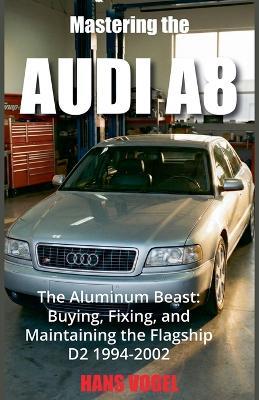 Mastering the Audi A8: The Aluminum Beast: Buying, Fixing, and Maintaining the Flagship D2 1994-2002 - Hans Vogel - cover