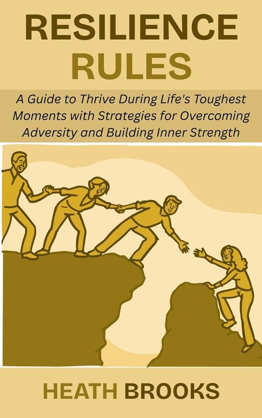 Resilience Rules: A Guide to Thrive During Life's Toughest Moments with Strategies for Overcoming Adversity and Building Inner Strength