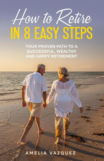 How to Retire in 8 Easy Steps: Your Proven Path to a Successful, Wealthy and Happy Retirement (Guide to Lifelong Financial Freedom)