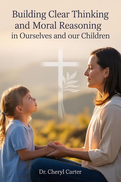Building Clear Thinking and Moral Reasoning in Ourselves and Our Children