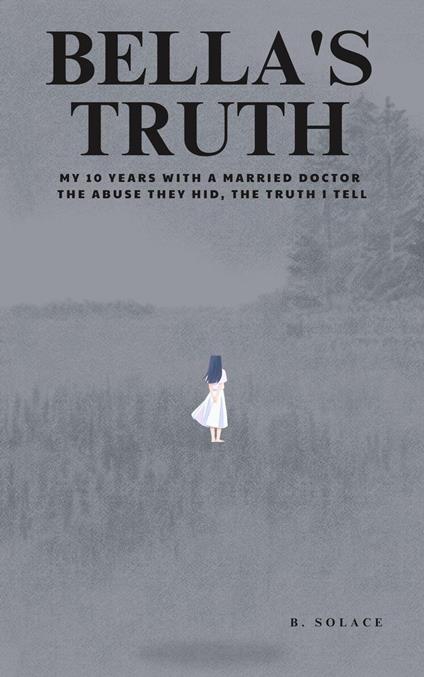 Bella's Truth: My 10 Years with a Married Doctor. The Abuse They Hid, The Truth I Tell.