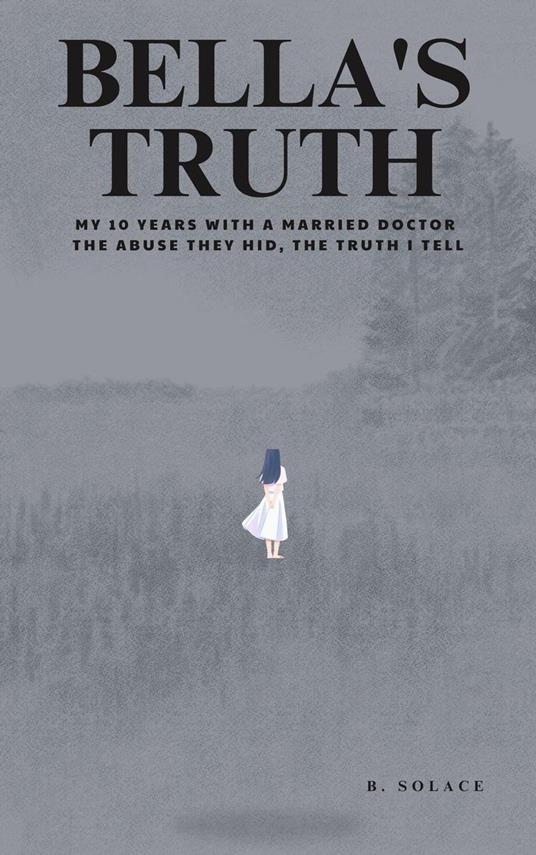 Bella's Truth: My 10 Years with a Married Doctor. The Abuse They Hid, The Truth I Tell.