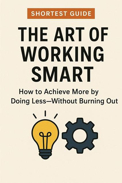 ?? The Art of Working Smart: How to Achieve More by Doing Less — Without Burning Out