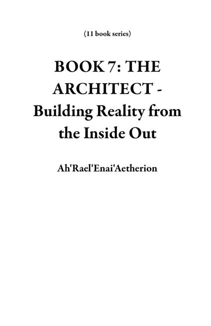 BOOK 7: THE ARCHITECT - Building Reality from the Inside Out