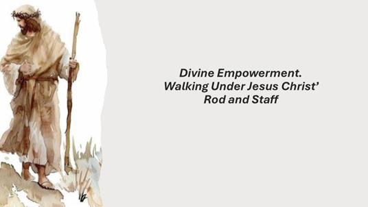 Divine Empowerment. Walking Under Jesus Christ’ Rod and Staff