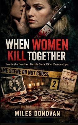 When Women Kill Together: Inside the Deadliest Female Serial Killer Partnerships - Miles Donovan - cover