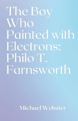 The Boy Who Painted with Electrons: Philo T. Farnsworth - Michael Webster - cover