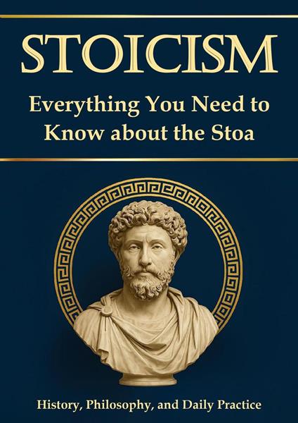 Stoicism – Everything You Need to Know About the Stoa: History, Philosophy, and Daily Practice. For Greater Resilience, Self-Reflection, and Self-Discovery; Including a 30-Day Self-Experience Program