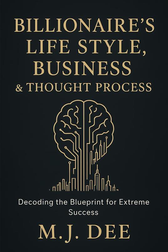 Billionaire's Life Style, Business & Thought Process: Decoding the Blueprint for Extreme Success