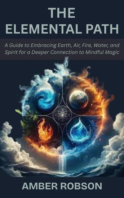 The Elemental Path: A Guide to Embracing Earth, Air, Fire, Water, and Spirit for a Deeper Connection to Mindful Magic