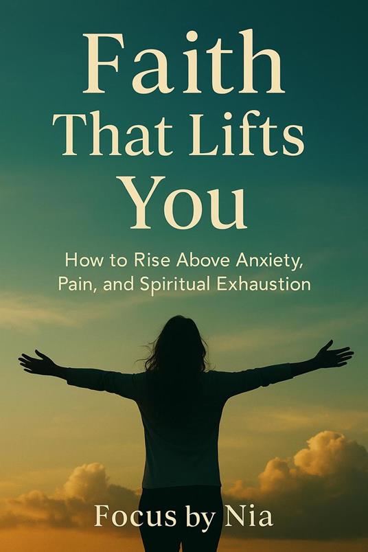 Faith That Lifts You: How to Rise Above Anxiety, Pain, and Spiritual Exhaustion