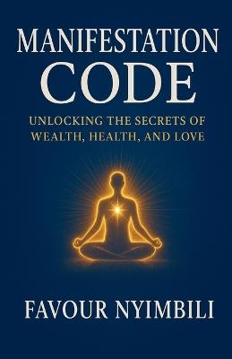 Manifestation Code: Unlocking The Secrets Of Wealth, Health, And Love - Favour Nyimbili - cover