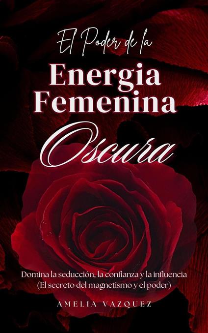 El Poder de la Energia Femenina Oscura: Cómo Convertirse en una Femme Fatale: Domina la Seducción, la Confianza y la Influencia
