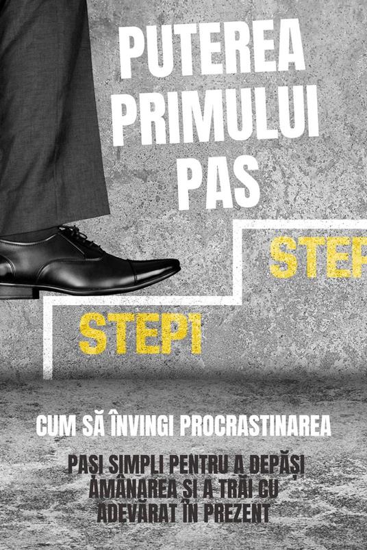 Puterea Primului Pas: Cum Sa Învingi Procrastinarea (Pa?i Simpli Pentru A Depa?i Amânarea ?i A Trai Cu Adevarat În Prezent)