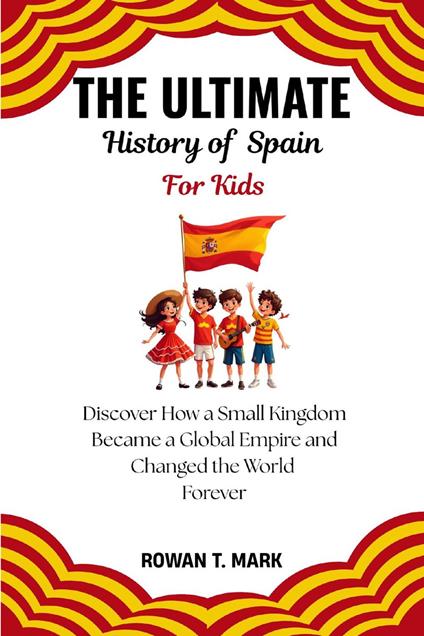The Ultimate History of Spain for Kids: Discover How a Small Kingdom Became a Global Empire and Changed the World Forever