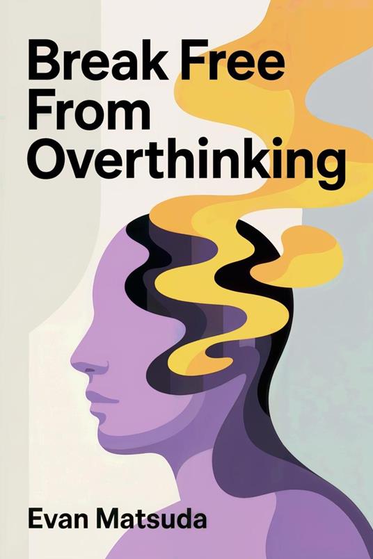 Break Free from Overthinking: Your Path to Mental Clarity and Emotional Control