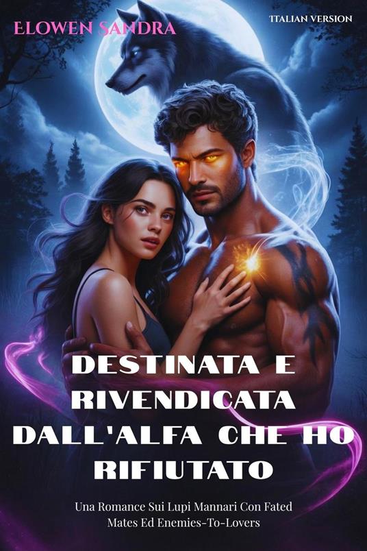 Destinata E Rivendicata Dall’alfa Che Ho Rifiutato: Una Romance Sui Lupi Mannari Con Fated Mates Ed Enemies-To-Lovers - Elowen Sandra - ebook