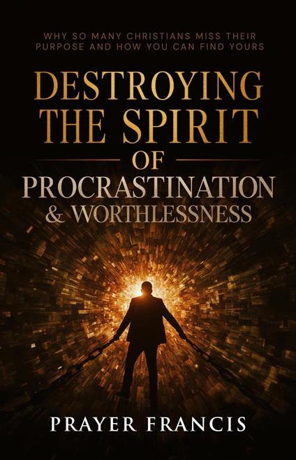 Destroying the Spirit of Procrastination and Worthlessness: Why So Many Christians Miss Their Purpose and How You Can Find Yours