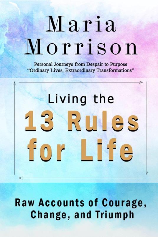 Living The 13 Rules for Life - "Personal Journeys from Despair to Purpose"
