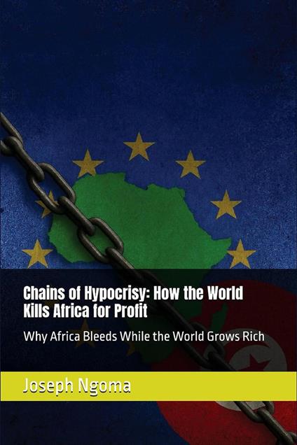 Chains of Hypocrisy: How the World Kills Africa for Profit: Why Africa Bleeds While the World Grows Rich