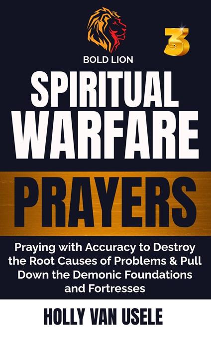 Spiritual Warfare Prayers 3 Praying with Accuracy to Destroy the Root Causes of Problems and Pull Down the Demonic Foundations and Fortresses