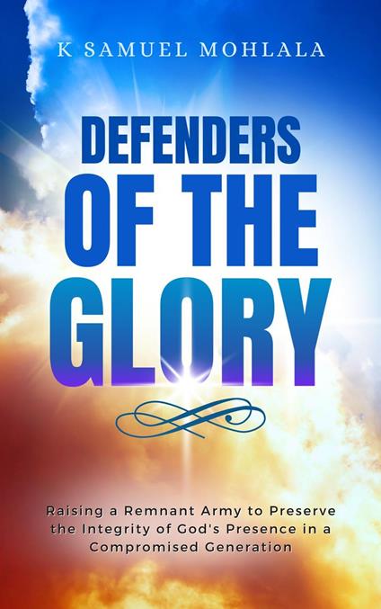 Defenders of the Glory: Raising a Remnant Army to Preserve the Integrity of God’s Presence in a Compromised Generation