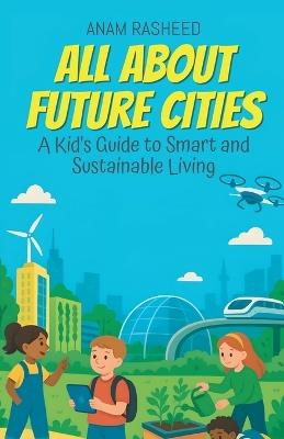All About Future Cities: A Kid's Guide to Smart and Sustainable Living - Anam Rasheed - cover
