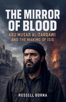 The Mirror of Blood: Abu Musab al Zarqawi and the Making of ISIS - Russell Borna - cover