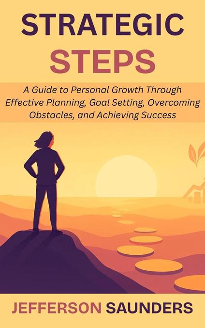 Strategic Steps: A Guide to Personal Growth Through Effective Planning, Goal Setting, Overcoming Obstacles, and Achieving Success