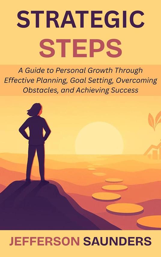 Strategic Steps: A Guide to Personal Growth Through Effective Planning, Goal Setting, Overcoming Obstacles, and Achieving Success