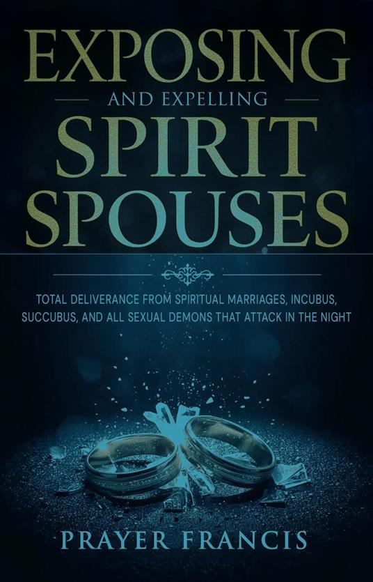 Exposing and Expelling Spirit Spouses: Total Deliverance From Spiritual Marriages, Incubus, Succubus, and All Sexual Demons That Attack in the Night