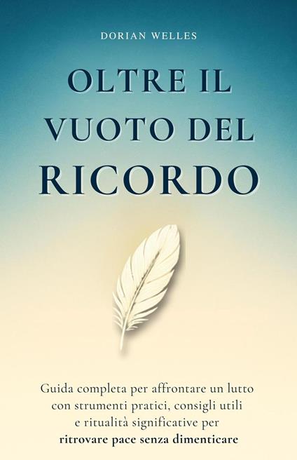 Oltre il vuoto del ricordo: Guida completa per affrontare un lutto con strumenti pratici, consigli utili e ritualità significative per ritrovare pace senza dimenticare