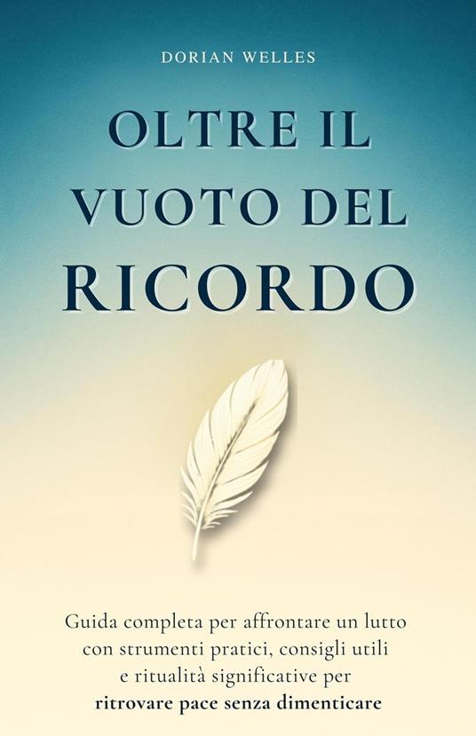 Oltre il vuoto del ricordo: Guida completa per affrontare un lutto con strumenti pratici, consigli utili e ritualità significative per ritrovare pace senza dimenticare