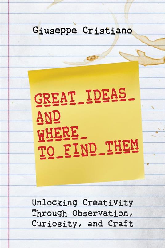 Great Ideas and Where To Find Them: Unlocking Creativity Through Observation, Curiosity, and Craft