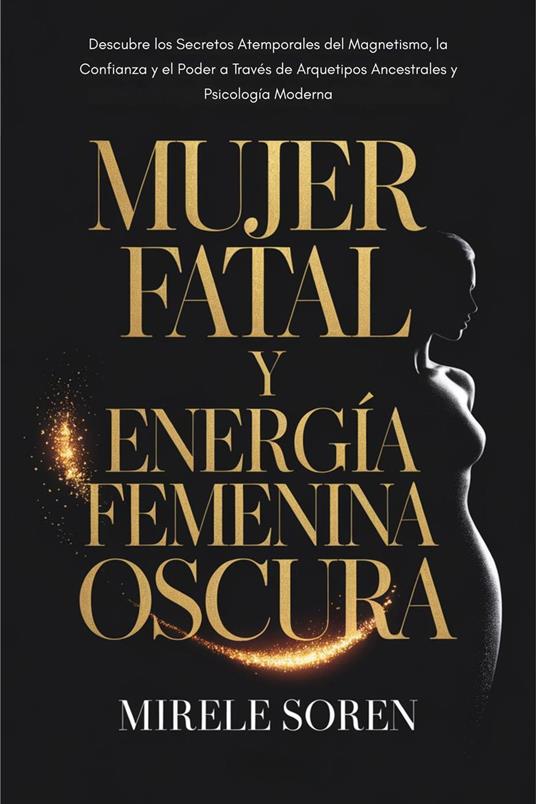 Mujer Fatal y Energía Femenina Oscura: Descubre los Secretos Atemporales del Magnetismo, la Confianza y el Poder a Través de Arquetipos Ancestrales y Psicología Moderna
