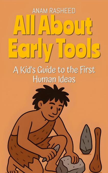 All About Early Tools: A Kid's Guide to the First Human Ideas - Anam Rasheed - ebook