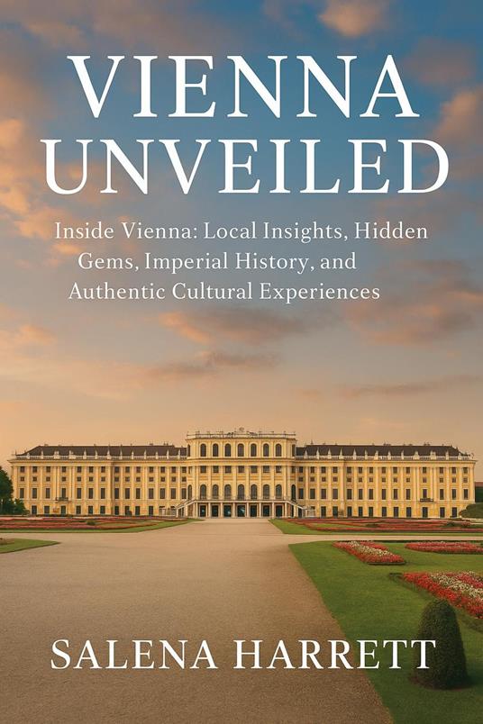 Vienna Unveiled Travel Guide 2025-2026: Inside Vienna: Local Insights, Hidden Gems, Imperial History, and Authentic Cultural Experiences