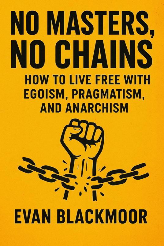 No Masters, No Chains: How to Live Free with Egoism, Pragmatism, and Anarchism