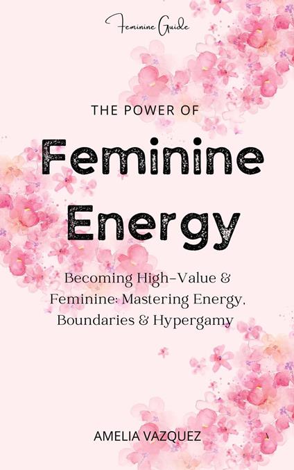 The Power of Feminine Energy: Becoming High-Value & Feminine: Mastering Energy, Boundaries & Hypergamy